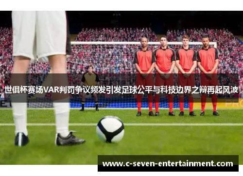 世俱杯赛场VAR判罚争议频发引发足球公平与科技边界之辩再起风波 世俱杯赛场VAR判罚争议频发引发足球公平与科技边界之辩再起风波