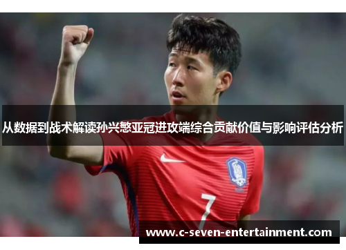 从数据到战术解读孙兴慜亚冠进攻端综合贡献价值与影响评估分析