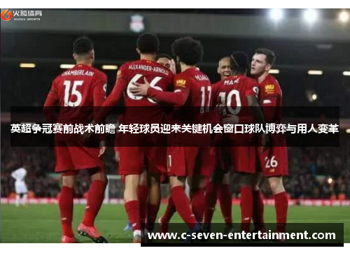 英超争冠赛前战术前瞻 年轻球员迎来关键机会窗口球队博弈与用人变革 英超争冠赛前战术前瞻 年轻球员迎来关键机会窗口球队博弈与用人变革