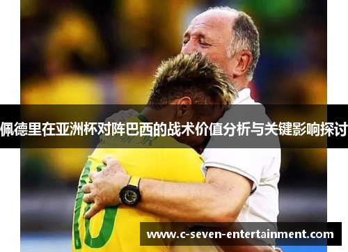 佩德里在亚洲杯对阵巴西的战术价值分析与关键影响探讨 佩德里在亚洲杯对阵巴西的战术价值分析与关键影响探讨