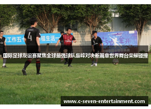 国际足球友谊赛聚焦全球最强球队巅峰对决新篇章世界舞台荣耀碰撞 国际足球友谊赛聚焦全球最强球队巅峰对决新篇章世界舞台荣耀碰撞