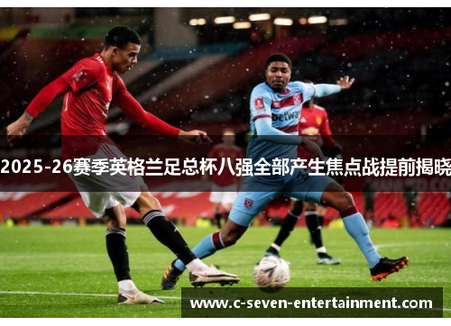 2025-26赛季英格兰足总杯八强全部产生焦点战提前揭晓 2025-26赛季英格兰足总杯八强全部产生焦点战提前揭晓