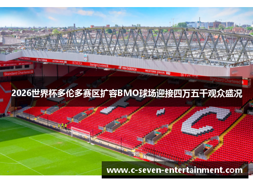 2026世界杯多伦多赛区扩容BMO球场迎接四万五千观众盛况 2026世界杯多伦多赛区扩容BMO球场迎接四万五千观众盛况