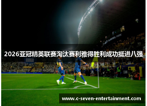 2026亚冠精英联赛淘汰赛利雅得胜利成功挺进八强