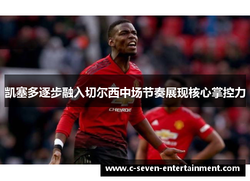 凯塞多逐步融入切尔西中场节奏展现核心掌控力 凯塞多逐步融入切尔西中场节奏展现核心掌控力