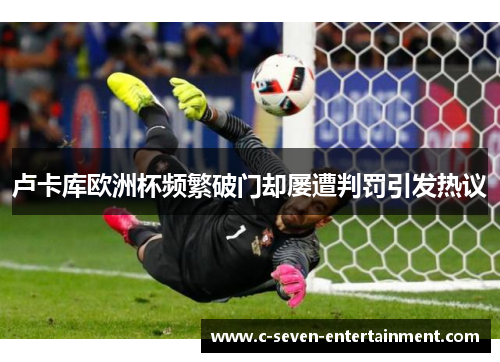 卢卡库欧洲杯频繁破门却屡遭判罚引发热议 卢卡库欧洲杯频繁破门却屡遭判罚引发热议