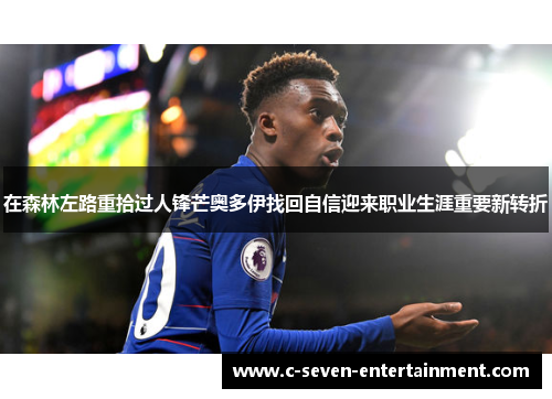 在森林左路重拾过人锋芒奥多伊找回自信迎来职业生涯重要新转折 在森林左路重拾过人锋芒奥多伊找回自信迎来职业生涯重要新转折