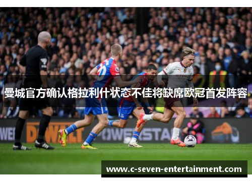 曼城官方确认格拉利什状态不佳将缺席欧冠首发阵容